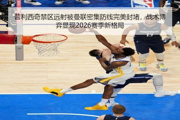 普利西奇禁区远射被曼联密集防线完美封堵,战术博弈显现2026赛季新格局